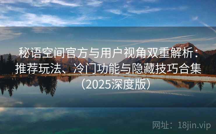 秘语空间官方与用户视角双重解析：推荐玩法、冷门功能与隐藏技巧合集（2025深度版）