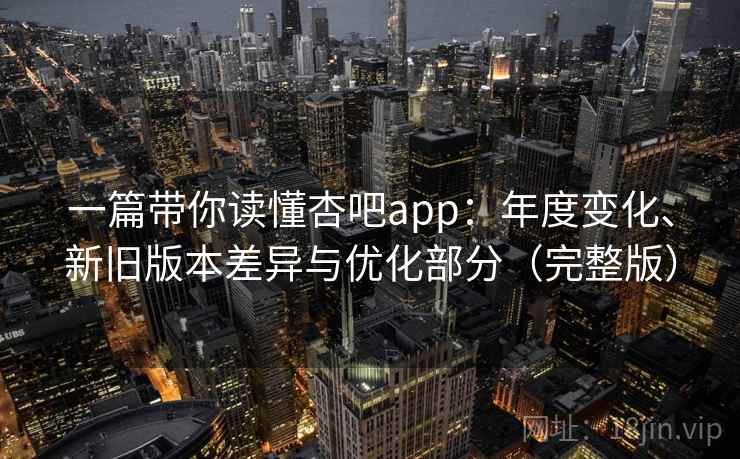 一篇带你读懂杏吧app：年度变化、新旧版本差异与优化部分（完整版）