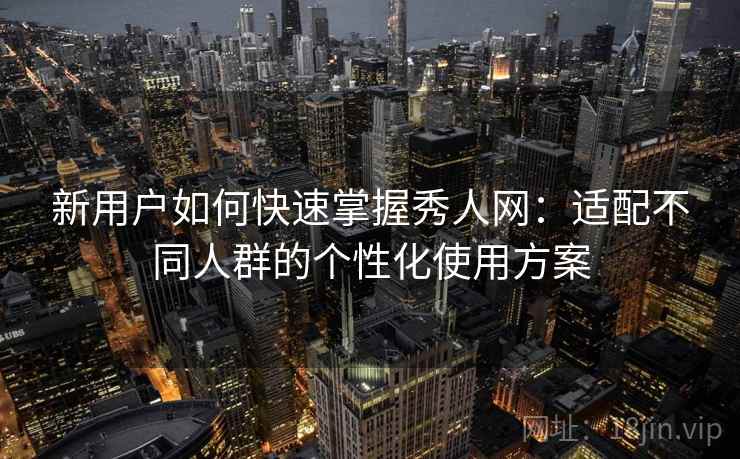 新用户如何快速掌握秀人网：适配不同人群的个性化使用方案