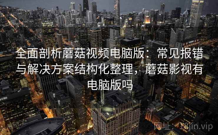 全面剖析蘑菇视频电脑版：常见报错与解决方案结构化整理，蘑菇影视有电脑版吗