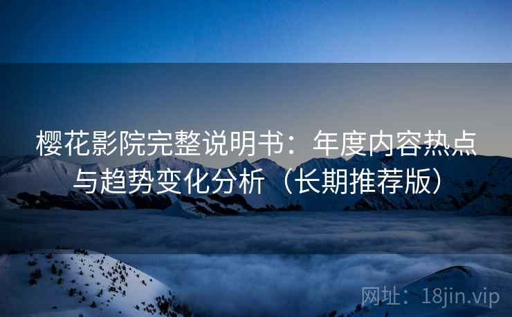樱花影院完整说明书：年度内容热点与趋势变化分析（长期推荐版）