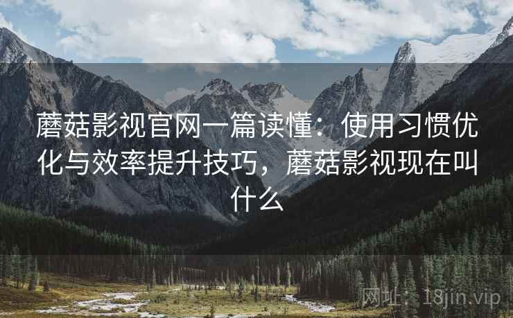 蘑菇影视官网一篇读懂：使用习惯优化与效率提升技巧，蘑菇影视现在叫什么
