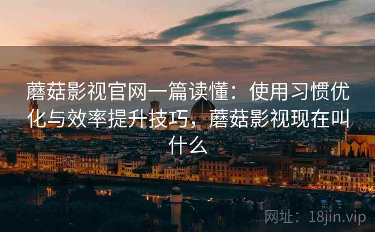 蘑菇影视官网一篇读懂:使用习惯优化与效率提升技巧,蘑菇影视现在叫什么 蘑菇影视官网一篇读懂:使用习惯优化与效率提升技巧,蘑菇影视现在叫什么