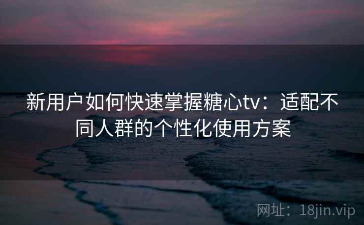 新用户如何快速掌握糖心tv:适配不同人群的个性化使用方案 新用户如何快速掌握糖心tv:适配不同人群的个性化使用方案