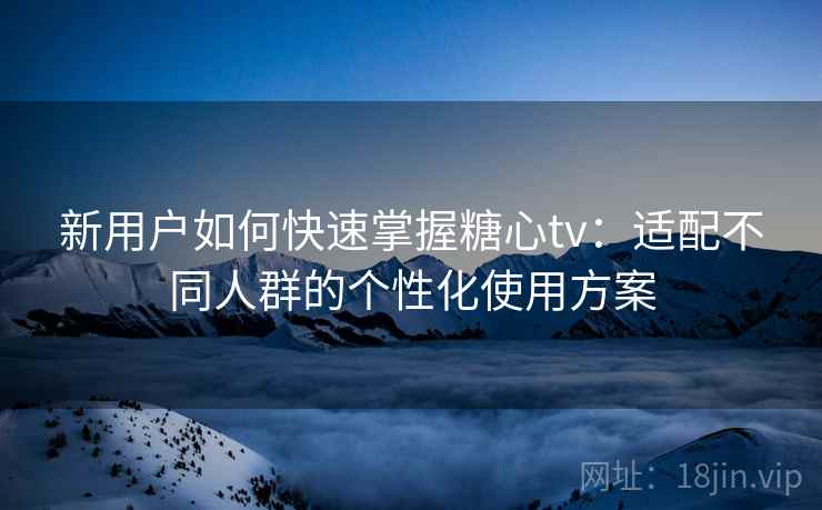 新用户如何快速掌握糖心tv：适配不同人群的个性化使用方案