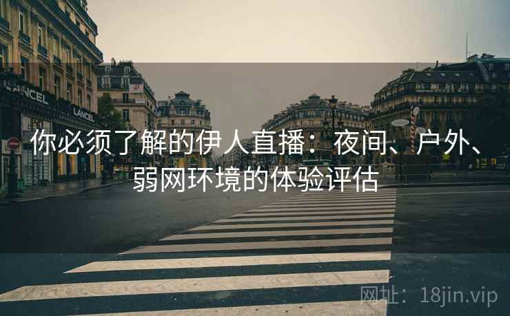 你必须了解的伊人直播:夜间、户外、弱网环境的体验评估 你必须了解的伊人直播:夜间、户外、弱网环境的体验评估