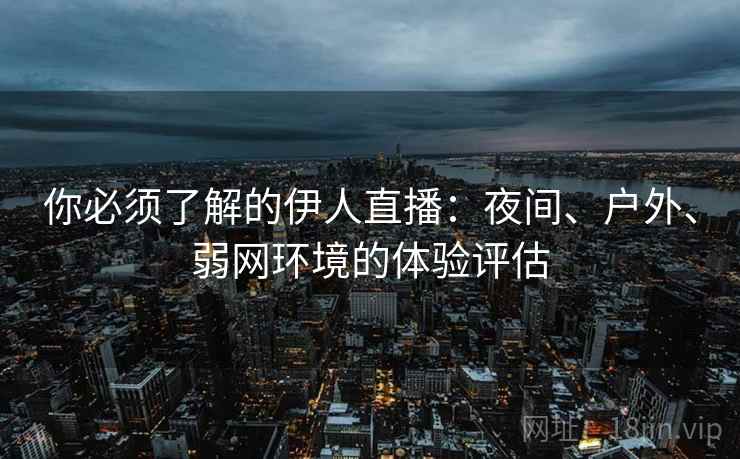 你必须了解的伊人直播：夜间、户外、弱网环境的体验评估
