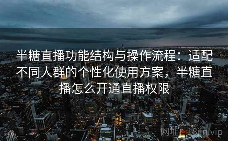 半糖直播功能结构与操作流程：适配不同人群的个性化使用方案，半糖直播怎么开通直播权限