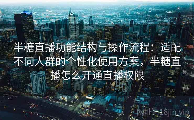 半糖直播功能结构与操作流程:适配不同人群的个性化使用方案,半糖直播怎么开通直播权限 半糖直播功能结构与操作流程:适配不同人群的个性化使用方案,半糖直播怎么开通直播权限