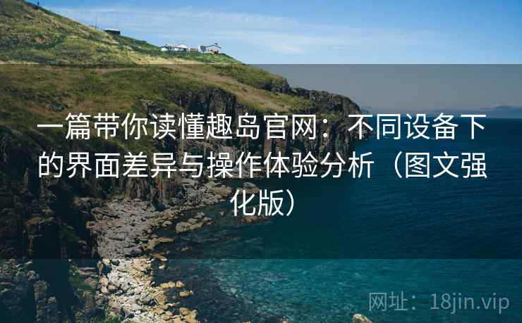一篇带你读懂趣岛官网:不同设备下的界面差异与操作体验分析(图文强化版) 一篇带你读懂趣岛官网:不同设备下的界面差异与操作体验分析(图文强化版)