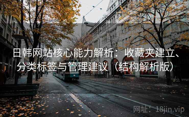 日韩网站核心能力解析:收藏夹建立、分类标签与管理建议(结构解析版) 日韩网站核心能力解析:收藏夹建立、分类标签与管理建议(结构解析版)