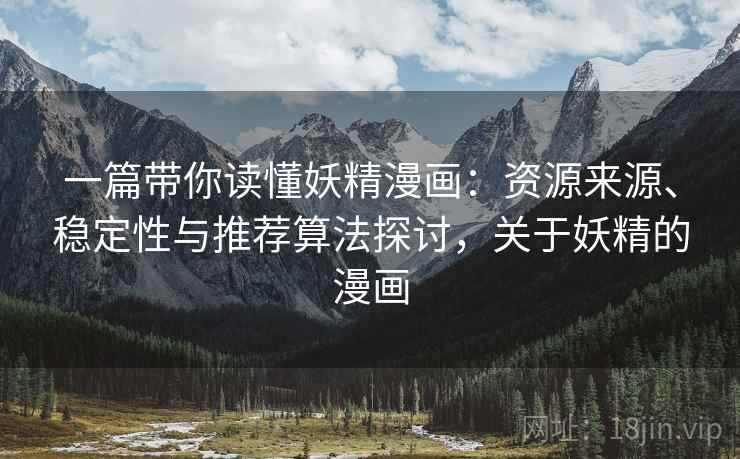一篇带你读懂妖精漫画：资源来源、稳定性与推荐算法探讨，关于妖精的漫画