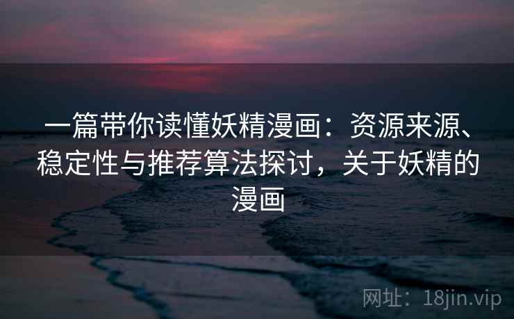 一篇带你读懂妖精漫画:资源来源、稳定性与推荐算法探讨,关于妖精的漫画 一篇带你读懂妖精漫画:资源来源、稳定性与推荐算法探讨,关于妖精的漫画