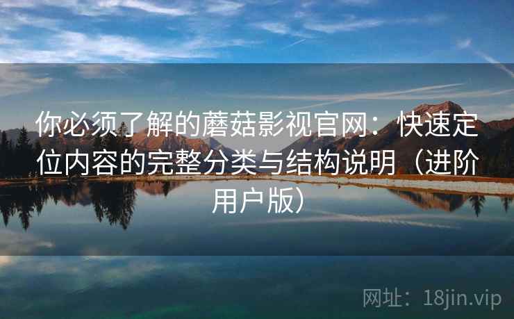 你必须了解的蘑菇影视官网:快速定位内容的完整分类与结构说明(进阶用户版) 你必须了解的蘑菇影视官网:快速定位内容的完整分类与结构说明(进阶用户版)
