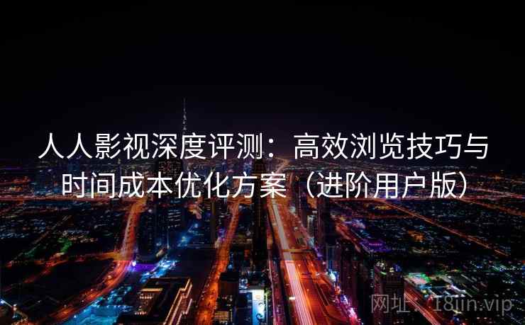 人人影视深度评测:高效浏览技巧与时间成本优化方案(进阶用户版) 人人影视深度评测:高效浏览技巧与时间成本优化方案(进阶用户版)
