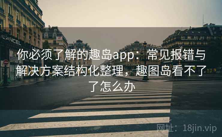 你必须了解的趣岛app:常见报错与解决方案结构化整理,趣图岛看不了了怎么办 你必须了解的趣岛app:常见报错与解决方案结构化整理,趣图岛看不了了怎么办