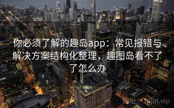 你必须了解的趣岛app：常见报错与解决方案结构化整理，趣图岛看不了了怎么办