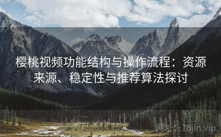樱桃视频功能结构与操作流程:资源来源、稳定性与推荐算法探讨 樱桃视频功能结构与操作流程:资源来源、稳定性与推荐算法探讨