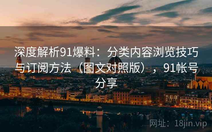 深度解析91爆料：分类内容浏览技巧与订阅方法（图文对照版），91帐号分享