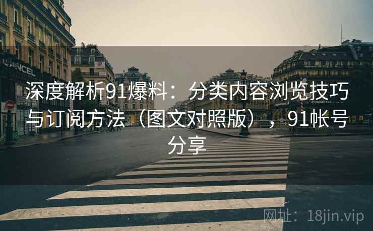 深度解析91爆料:分类内容浏览技巧与订阅方法(图文对照版),91帐号分享 深度解析91爆料:分类内容浏览技巧与订阅方法(图文对照版),91帐号分享