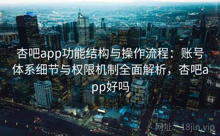 杏吧app功能结构与操作流程：账号体系细节与权限机制全面解析，杏吧app好吗