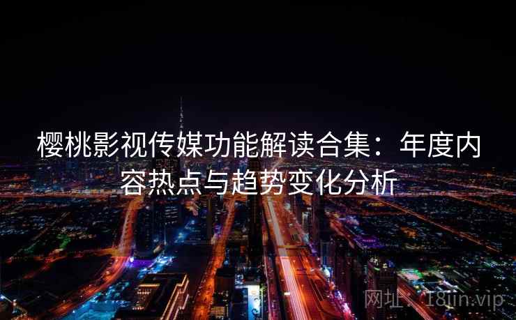 樱桃影视传媒功能解读合集：年度内容热点与趋势变化分析