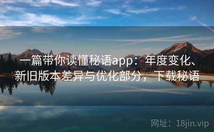 一篇带你读懂秘语app:年度变化、新旧版本差异与优化部分,下载秘语 一篇带你读懂秘语app:年度变化、新旧版本差异与优化部分,下载秘语