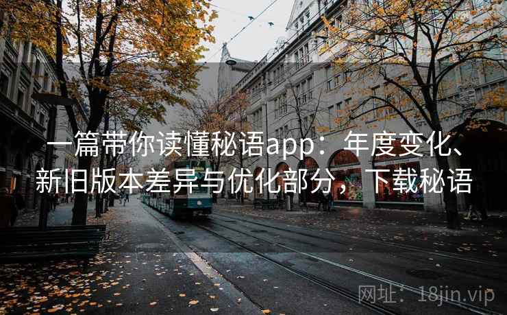 一篇带你读懂秘语app：年度变化、新旧版本差异与优化部分，下载秘语