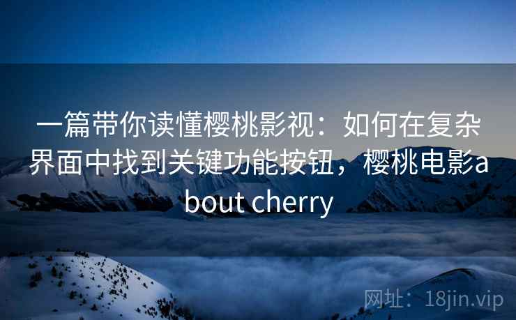 一篇带你读懂樱桃影视：如何在复杂界面中找到关键功能按钮，樱桃电影about cherry