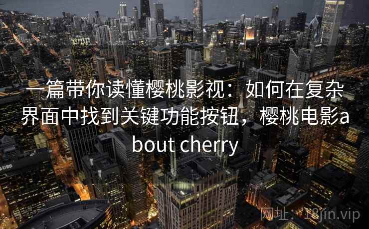 一篇带你读懂樱桃影视:如何在复杂界面中找到关键功能按钮,樱桃电影about cherry 一篇带你读懂樱桃影视:如何在复杂界面中找到关键功能按钮,樱桃电影about cherry