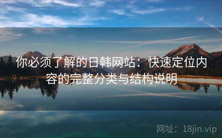 你必须了解的日韩网站:快速定位内容的完整分类与结构说明 你必须了解的日韩网站:快速定位内容的完整分类与结构说明