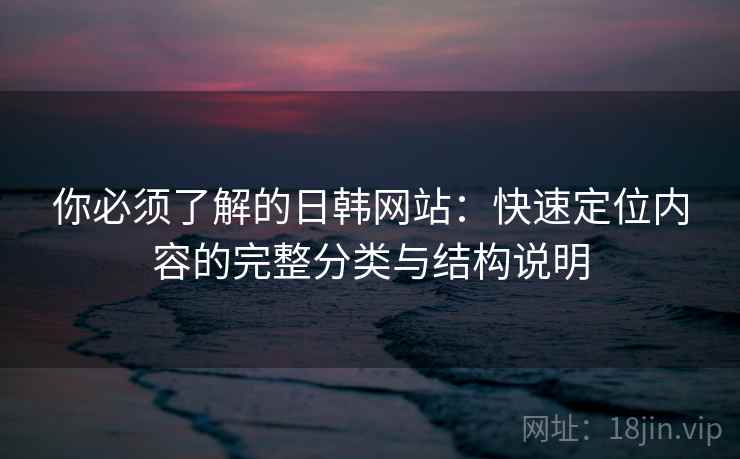 你必须了解的日韩网站：快速定位内容的完整分类与结构说明
