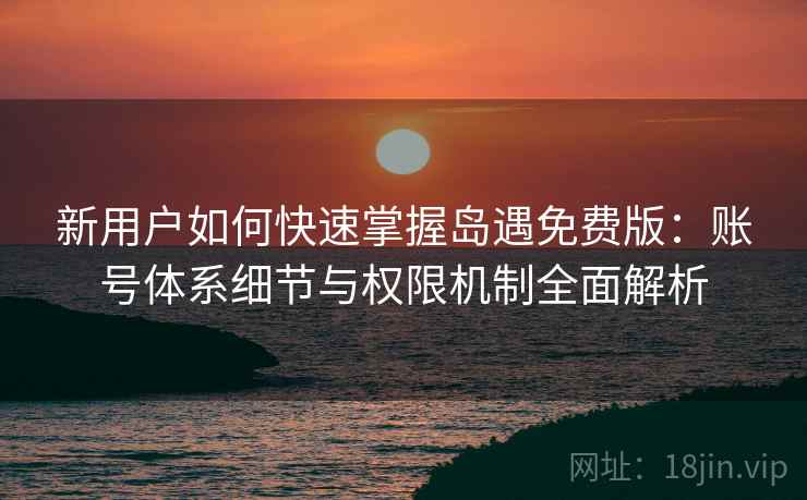 新用户如何快速掌握岛遇免费版：账号体系细节与权限机制全面解析