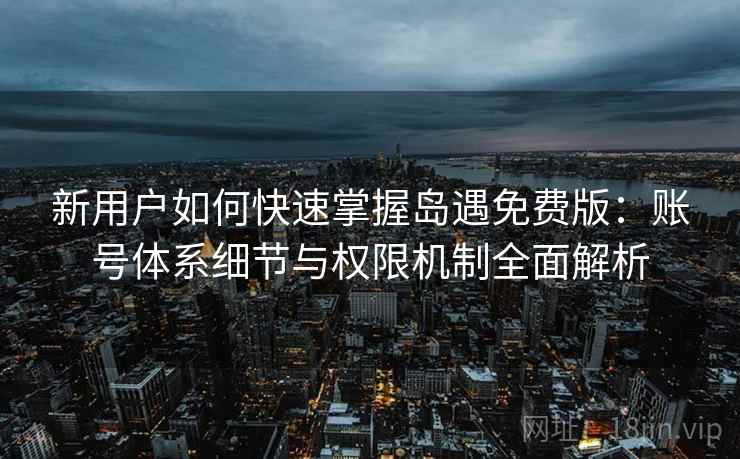 新用户如何快速掌握岛遇免费版:账号体系细节与权限机制全面解析 新用户如何快速掌握岛遇免费版:账号体系细节与权限机制全面解析