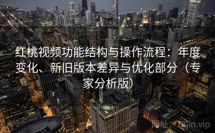 红桃视频功能结构与操作流程:年度变化、新旧版本差异与优化部分(专家分析版) 红桃视频功能结构与操作流程:年度变化、新旧版本差异与优化部分(专家分析版)