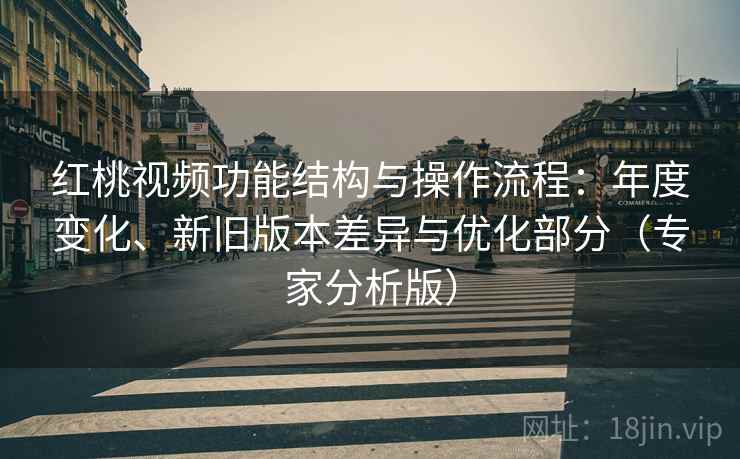 红桃视频功能结构与操作流程：年度变化、新旧版本差异与优化部分（专家分析版）