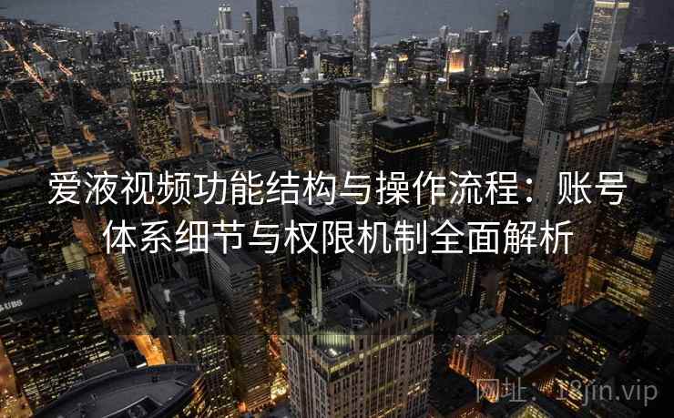 爱液视频功能结构与操作流程：账号体系细节与权限机制全面解析