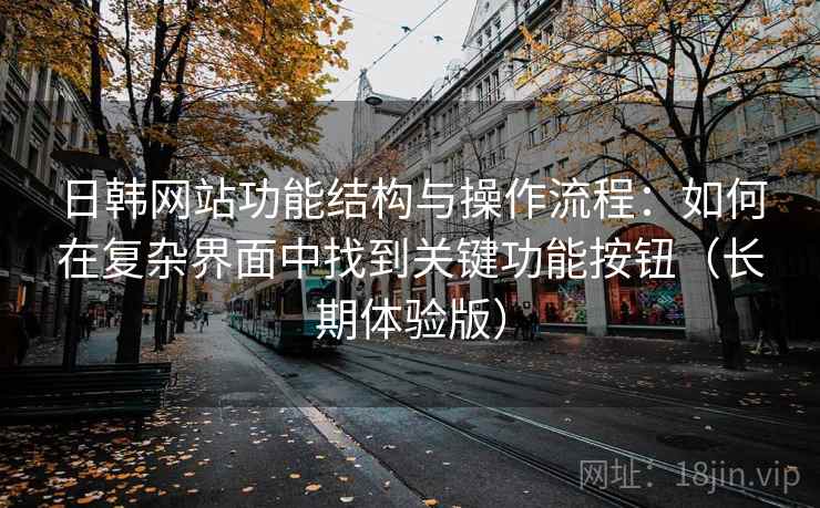 日韩网站功能结构与操作流程:如何在复杂界面中找到关键功能按钮(长期体验版) 日韩网站功能结构与操作流程:如何在复杂界面中找到关键功能按钮(长期体验版)
