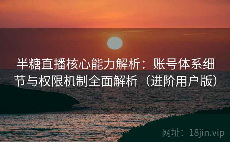 半糖直播核心能力解析:账号体系细节与权限机制全面解析(进阶用户版) 半糖直播核心能力解析:账号体系细节与权限机制全面解析(进阶用户版)