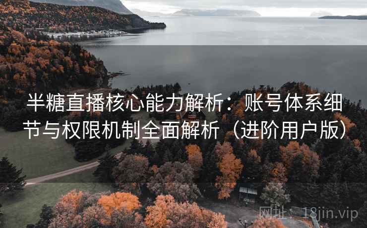 半糖直播核心能力解析：账号体系细节与权限机制全面解析（进阶用户版）