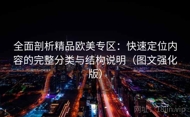 全面剖析精品欧美专区:快速定位内容的完整分类与结构说明(图文强化版) 全面剖析精品欧美专区:快速定位内容的完整分类与结构说明(图文强化版)