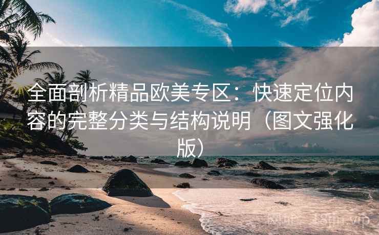 全面剖析精品欧美专区：快速定位内容的完整分类与结构说明（图文强化版）