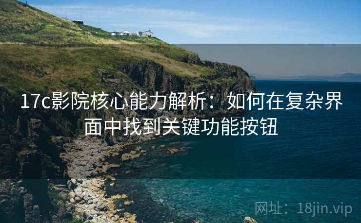 17c影院核心能力解析：如何在复杂界面中找到关键功能按钮