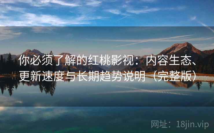 你必须了解的红桃影视:内容生态、更新速度与长期趋势说明(完整版) 你必须了解的红桃影视:内容生态、更新速度与长期趋势说明(完整版)
