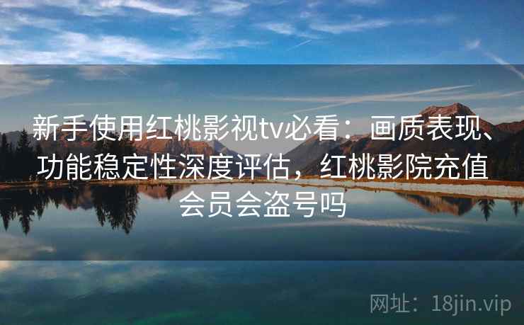 新手使用红桃影视tv必看:画质表现、功能稳定性深度评估,红桃影院充值会员会盗号吗 新手使用红桃影视tv必看:画质表现、功能稳定性深度评估,红桃影院充值会员会盗号吗