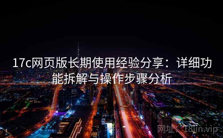 17c网页版长期使用经验分享:详细功能拆解与操作步骤分析 17c网页版长期使用经验分享:详细功能拆解与操作步骤分析