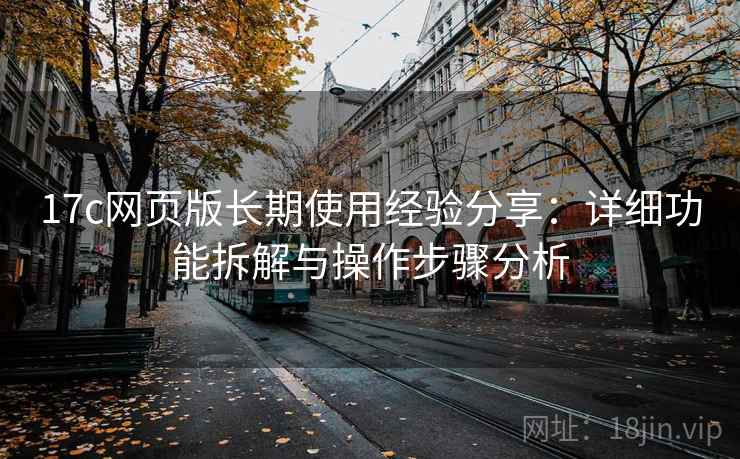 17c网页版长期使用经验分享：详细功能拆解与操作步骤分析