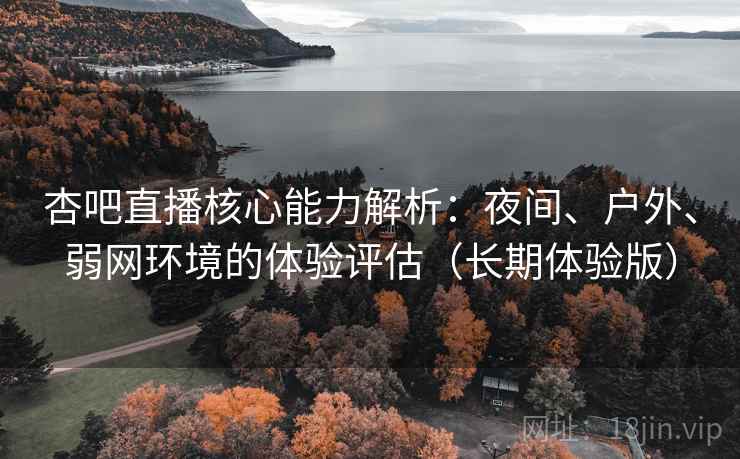 杏吧直播核心能力解析：夜间、户外、弱网环境的体验评估（长期体验版）