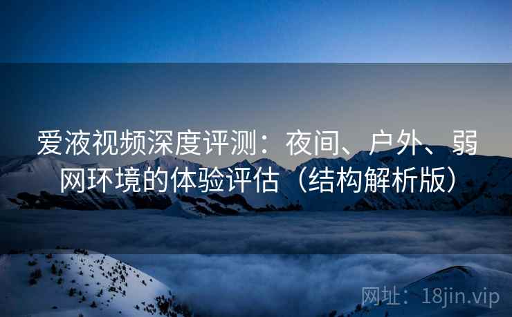 爱液视频深度评测：夜间、户外、弱网环境的体验评估（结构解析版）