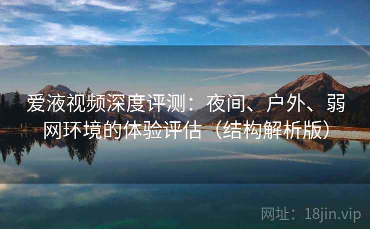 爱液视频深度评测：夜间、户外、弱网环境的体验评估（结构解析版）